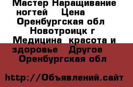 Мастер Наращивание ногтей. › Цена ­ 399 - Оренбургская обл., Новотроицк г. Медицина, красота и здоровье » Другое   . Оренбургская обл.